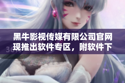 黑牛影视传媒有限公司官网现推出软件专区，附软件下载及使用教程