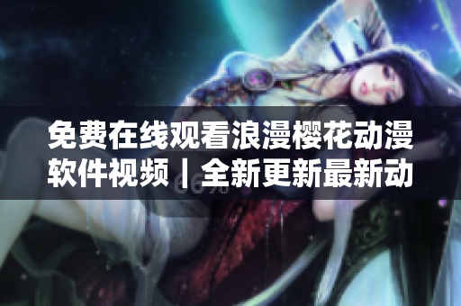 免费在线观看浪漫樱花动漫软件视频｜全新更新最新动漫资源