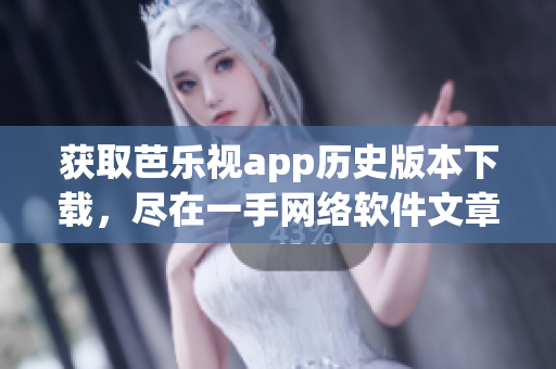 获取芭乐视app历史版本下载，尽在一手网络软件文章！
