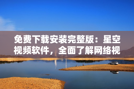 免费下载安装完整版：星空视频软件，全面了解网络视听新体验！