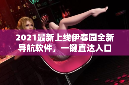 2021最新上线伊春园全新导航软件，一键直达入口