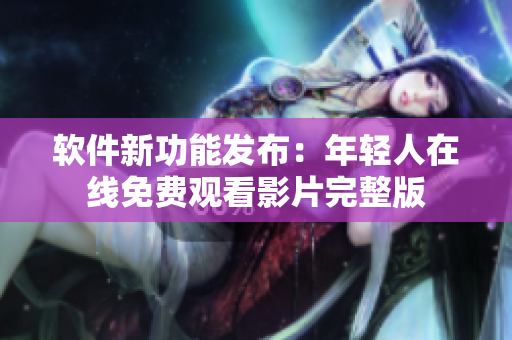 软件新功能发布：年轻人在线免费观看影片完整版