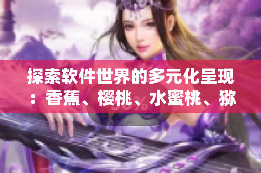 探索软件世界的多元化呈现：香蕉、樱桃、水蜜桃、猕猴桃和菠萝们的引领