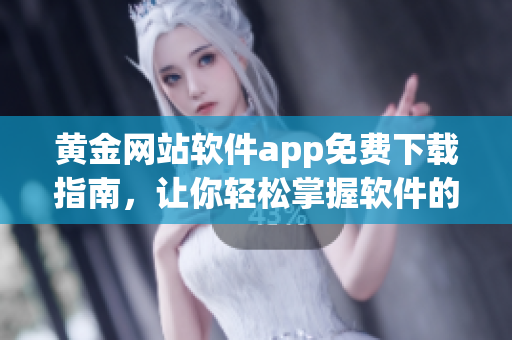 黄金网站软件app免费下载指南，让你轻松掌握软件的最新特性