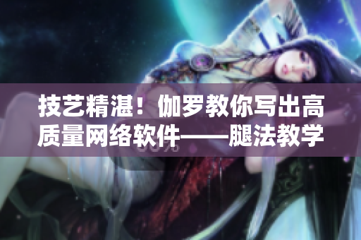 技艺精湛！伽罗教你写出高质量网络软件——腿法教学视频借鉴