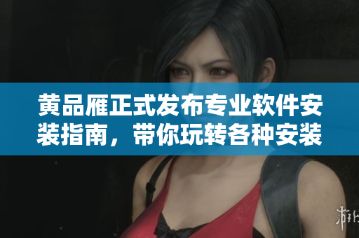 黄品雁正式发布专业软件安装指南，带你玩转各种安装方式!