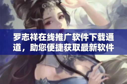 罗志祥在线推广软件下载通道，助您便捷获取最新软件版本