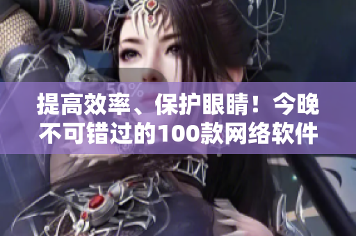 提高效率、保护眼睛！今晚不可错过的100款网络软件推荐