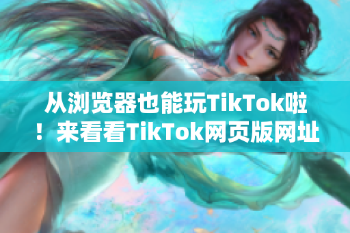从浏览器也能玩TikTok啦！来看看TikTok网页版网址