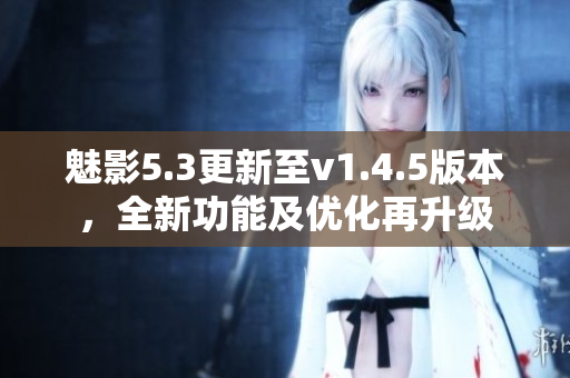 魅影5.3更新至v1.4.5版本，全新功能及优化再升级