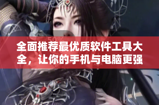 全面推荐最优质软件工具大全，让你的手机与电脑更强大