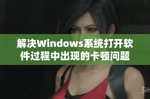 解决Windows系统打开软件过程中出现的卡顿问题