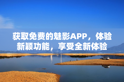 获取免费的魅影APP，体验新颖功能，享受全新体验