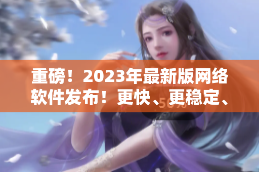 重磅！2023年最新版网络软件发布！更快、更稳定、更强！