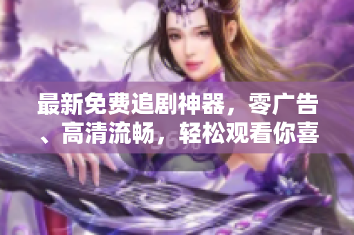 最新免费追剧神器，零广告、高清流畅，轻松观看你喜爱的影视佳作！