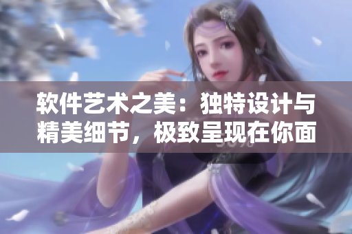 软件艺术之美：独特设计与精美细节，极致呈现在你面前