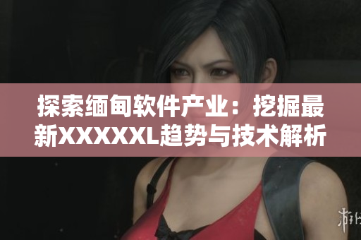 探索缅甸软件产业：挖掘最新XXXXXL趋势与技术解析