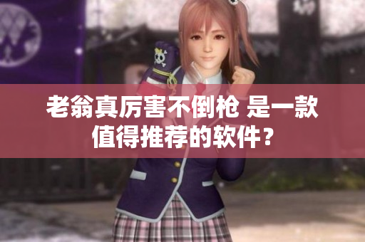老翁真厉害不倒枪 是一款值得推荐的软件？