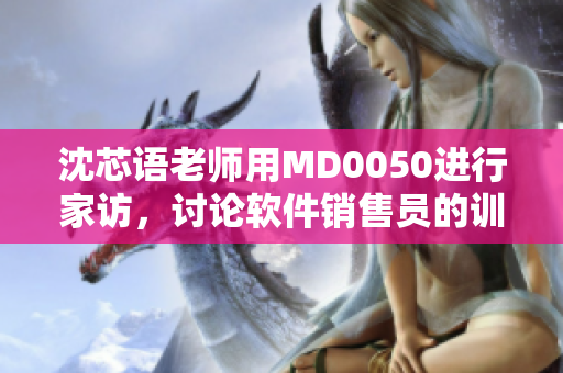 沈芯语老师用MD0050进行家访，讨论软件销售员的训练相效性