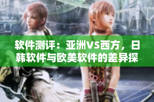 软件测评：亚洲VS西方，日韩软件与欧美软件的差异探析