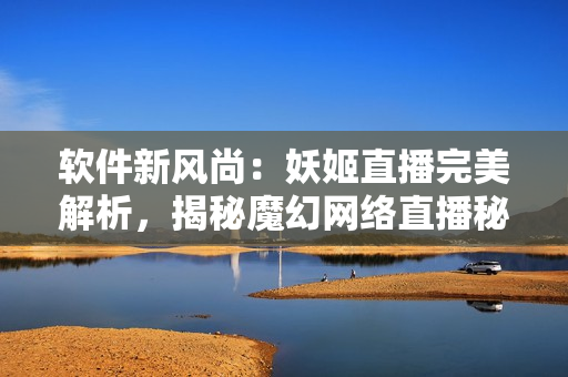 软件新风尚：妖姬直播完美解析，揭秘魔幻网络直播秘密