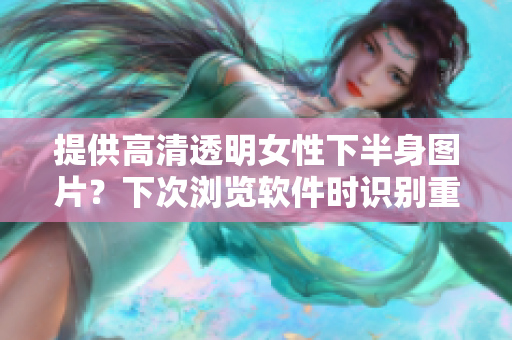 提供高清透明女性下半身图片？下次浏览软件时识别重要细节