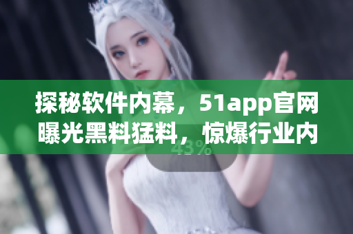 探秘软件内幕，51app官网曝光黑料猛料，惊爆行业内一些真相！
