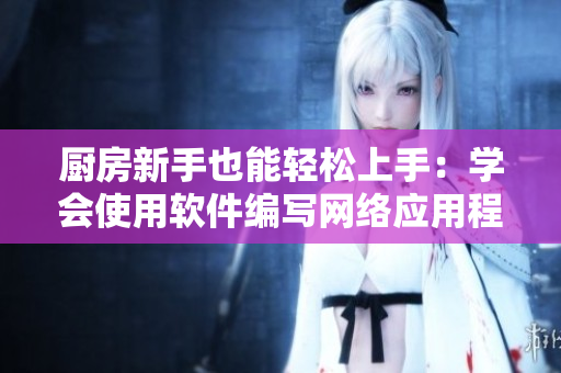 厨房新手也能轻松上手：学会使用软件编写网络应用程式！