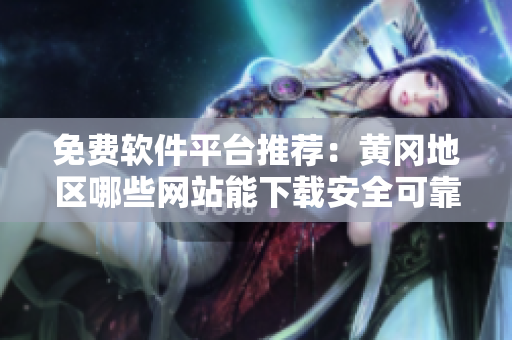 免费软件平台推荐：黄冈地区哪些网站能下载安全可靠的软件？
