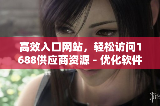 高效入口网站，轻松访问1688供应商资源 - 优化软件开发者的采购体验