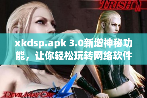 xkdsp.apk 3.0新增神秘功能，让你轻松玩转网络软件