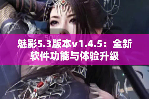 魅影5.3版本v1.4.5：全新软件功能与体验升级
