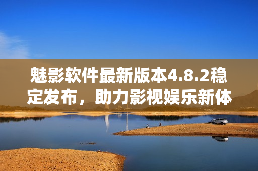 魅影软件最新版本4.8.2稳定发布，助力影视娱乐新体验