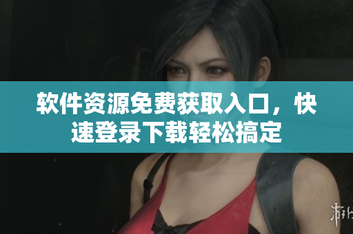软件资源免费获取入口，快速登录下载轻松搞定