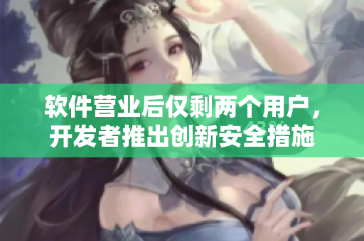 软件营业后仅剩两个用户，开发者推出创新安全措施