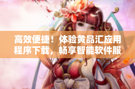 高效便捷！体验黄品汇应用程序下载，畅享智能软件服务