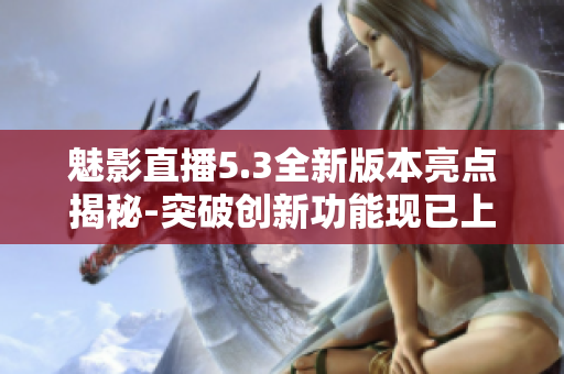 魅影直播5.3全新版本亮点揭秘-突破创新功能现已上线