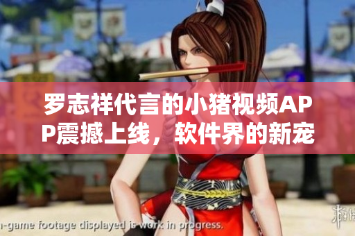 罗志祥代言的小猪视频APP震撼上线，软件界的新宠！