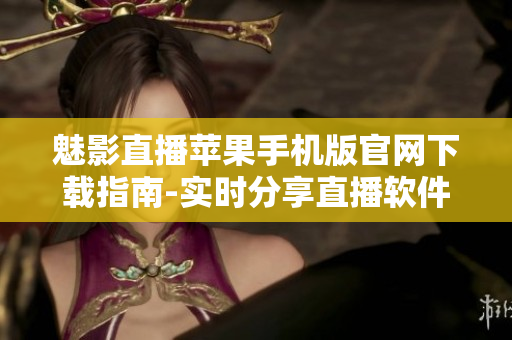 魅影直播苹果手机版官网下载指南-实时分享直播软件功能和使用技巧