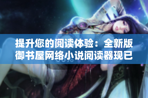 提升您的阅读体验：全新版御书屋网络小说阅读器现已上线！