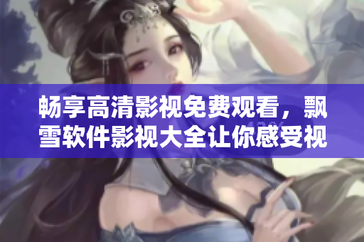 畅享高清影视免费观看，飘雪软件影视大全让你感受视觉盛宴