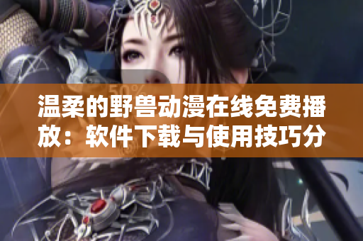 温柔的野兽动漫在线免费播放：软件下载与使用技巧分享