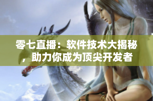 零七直播：软件技术大揭秘，助力你成为顶尖开发者