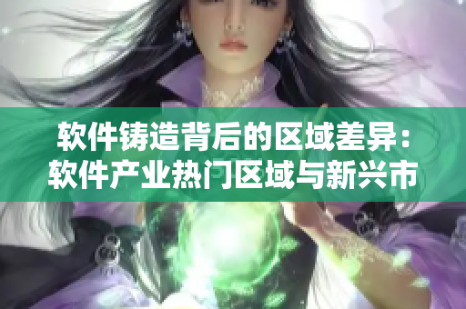 软件铸造背后的区域差异：软件产业热门区域与新兴市场对比