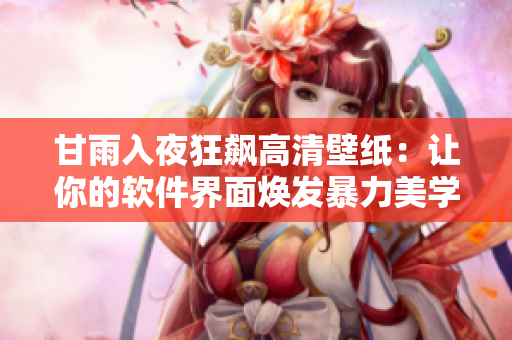 甘雨入夜狂飙高清壁纸：让你的软件界面焕发暴力美学