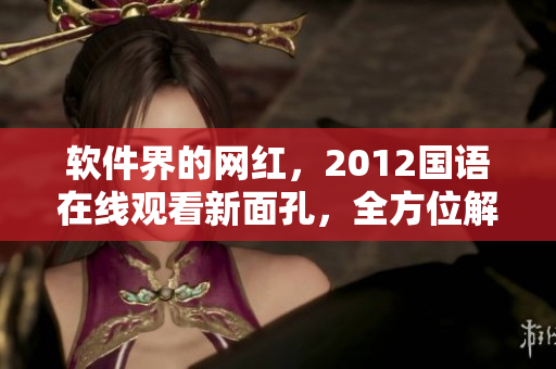 软件界的网红，2012国语在线观看新面孔，全方位解锁软件实力