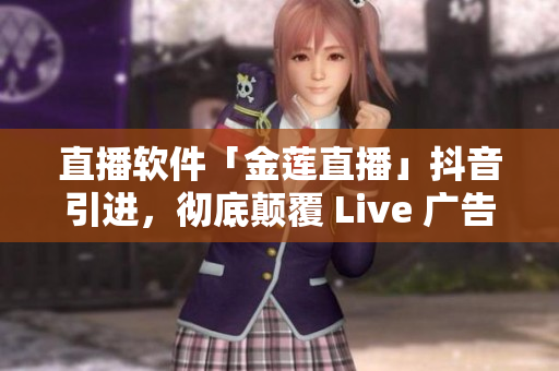 直播软件「金莲直播」抖音引进，彻底颠覆 Live 广告模式