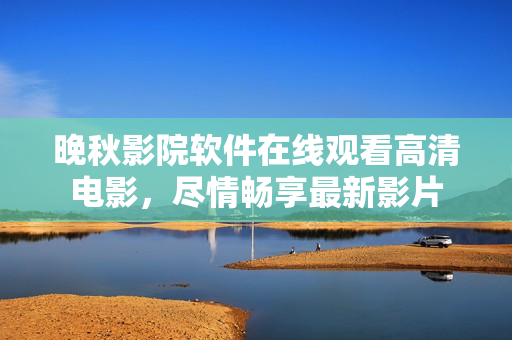 晚秋影院软件在线观看高清电影，尽情畅享最新影片