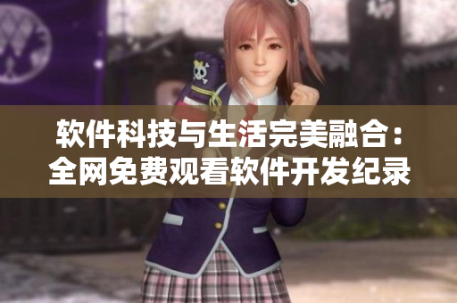 软件科技与生活完美融合：全网免费观看软件开发纪录片6完整版