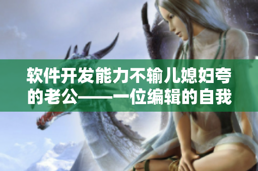 软件开发能力不输儿媳妇夸的老公——一位编辑的自我评价